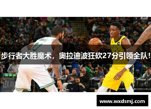 步行者大胜魔术，奥拉迪波狂砍27分引领全队！