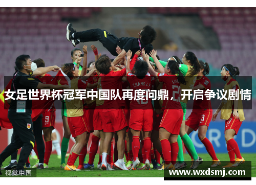 女足世界杯冠军中国队再度问鼎，开启争议剧情