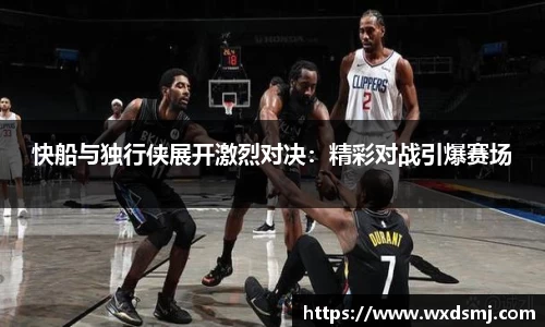 快船与独行侠展开激烈对决：精彩对战引爆赛场