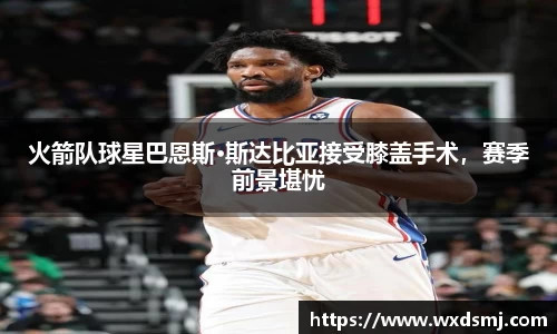 火箭队球星巴恩斯·斯达比亚接受膝盖手术，赛季前景堪忧