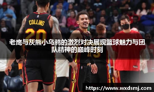老鹰与灰熊小乌鸦的激烈对决展现篮球魅力与团队精神的巅峰时刻