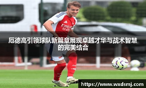 厄德高引领球队新篇章展现卓越才华与战术智慧的完美结合