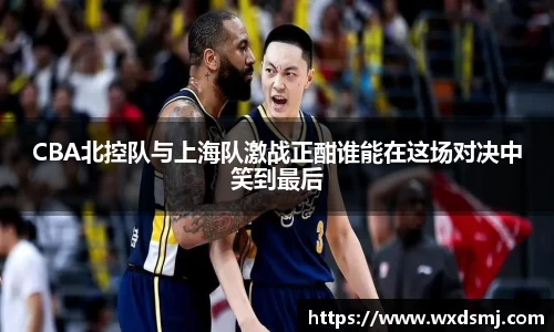 CBA北控队与上海队激战正酣谁能在这场对决中笑到最后