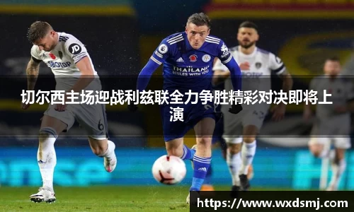 切尔西主场迎战利兹联全力争胜精彩对决即将上演