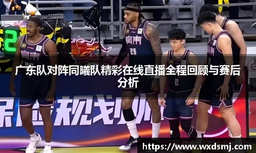 广东队对阵同曦队精彩在线直播全程回顾与赛后分析