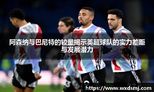 阿森纳与巴尼特的较量揭示英超球队的实力差距与发展潜力