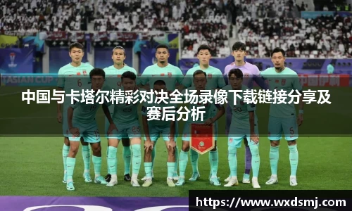 中国与卡塔尔精彩对决全场录像下载链接分享及赛后分析