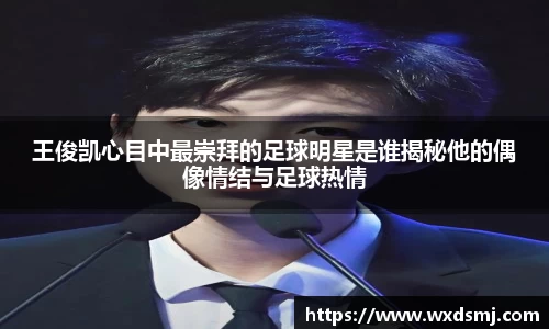 王俊凯心目中最崇拜的足球明星是谁揭秘他的偶像情结与足球热情