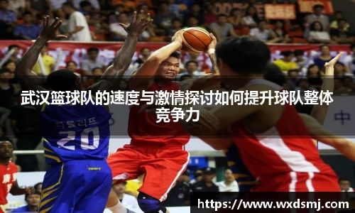 武汉篮球队的速度与激情探讨如何提升球队整体竞争力