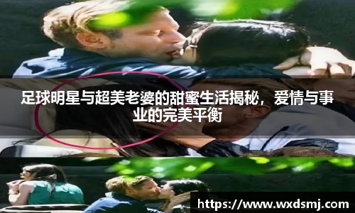 足球明星与超美老婆的甜蜜生活揭秘，爱情与事业的完美平衡